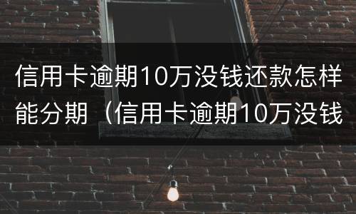 信用卡逾期10万没钱还款怎样能分期（信用卡逾期10万没钱还款怎样能分期还）