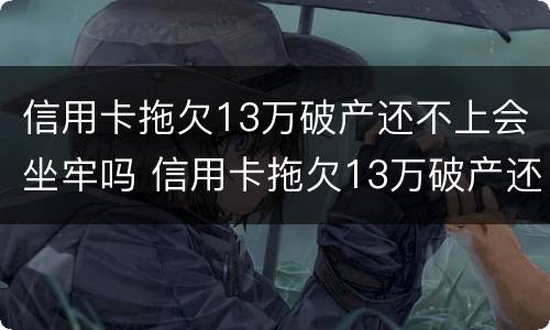 信用卡拖欠13万破产还不上会坐牢吗 信用卡拖欠13万破产还不上会坐牢吗知乎