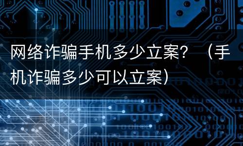 网络诈骗手机多少立案？（手机诈骗多少可以立案）