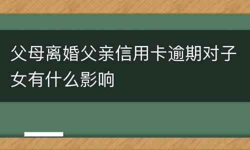 父母离婚父亲信用卡逾期对子女有什么影响