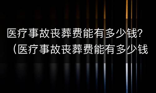 医疗事故丧葬费能有多少钱？（医疗事故丧葬费能有多少钱呢）
