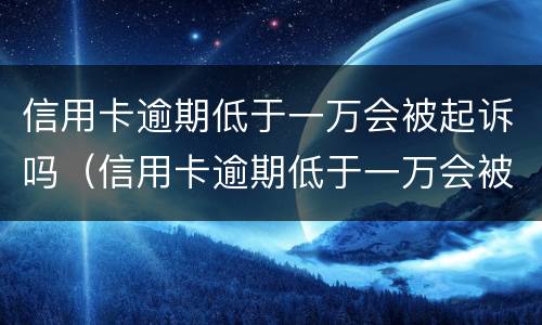 信用卡逾期低于一万会被起诉吗（信用卡逾期低于一万会被起诉吗）
