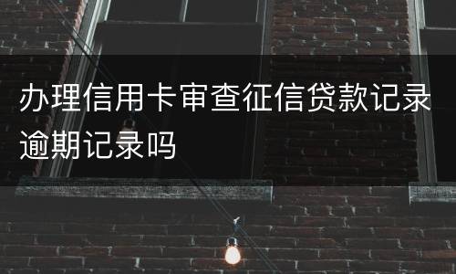 办理信用卡审查征信贷款记录逾期记录吗