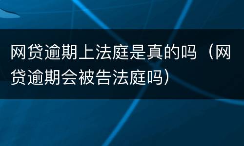 网贷逾期上法庭是真的吗（网贷逾期会被告法庭吗）