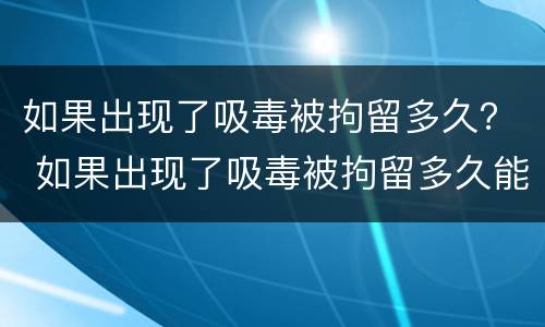 如果出现了吸毒被拘留多久？ 如果出现了吸毒被拘留多久能出来