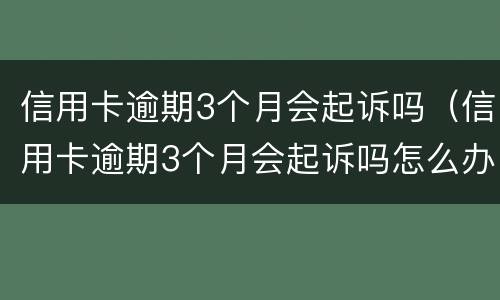 信用卡逾期3个月会起诉吗（信用卡逾期3个月会起诉吗怎么办）