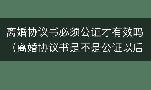 离婚协议书必须公证才有效吗（离婚协议书是不是公证以后才具有法律效力）