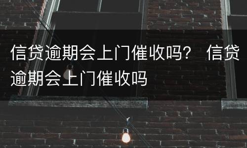 信贷逾期会上门催收吗？ 信贷逾期会上门催收吗