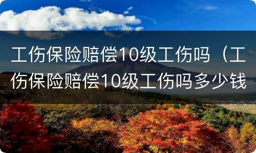 工伤保险赔偿10级工伤吗（工伤保险赔偿10级工伤吗多少钱）