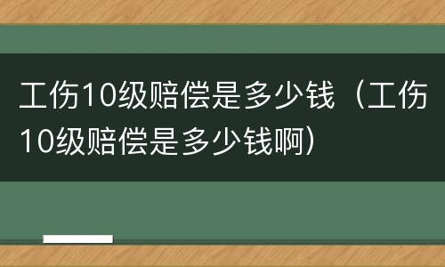 工伤10级赔偿是多少钱（工伤10级赔偿是多少钱啊）