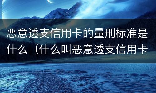恶意透支信用卡的量刑标准是什么（什么叫恶意透支信用卡罪）