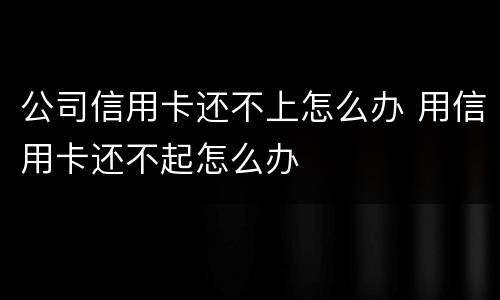公司信用卡还不上怎么办 用信用卡还不起怎么办