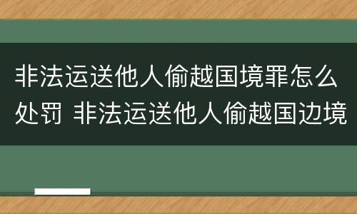 非法运送他人偷越国境罪怎么处罚 非法运送他人偷越国边境罪什么部门办理