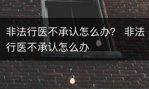 非法行医不承认怎么办？ 非法行医不承认怎么办