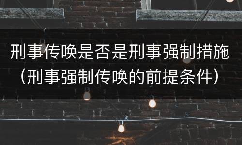 刑事传唤是否是刑事强制措施（刑事强制传唤的前提条件）