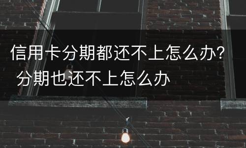 信用卡分期都还不上怎么办？ 分期也还不上怎么办