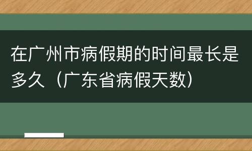 在广州市病假期的时间最长是多久（广东省病假天数）