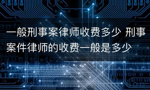 一般刑事案律师收费多少 刑事案件律师的收费一般是多少