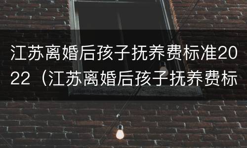 江苏离婚后孩子抚养费标准2022（江苏离婚后孩子抚养费标准2022年）