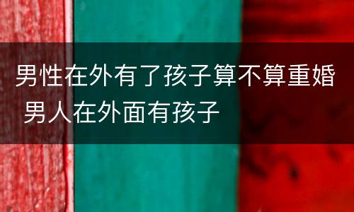 男性在外有了孩子算不算重婚 男人在外面有孩子