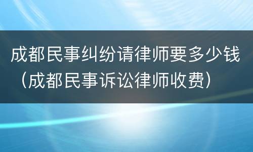 成都民事纠纷请律师要多少钱（成都民事诉讼律师收费）