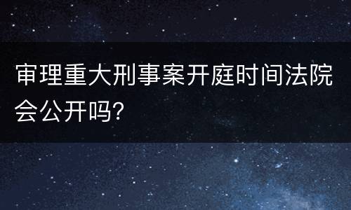 审理重大刑事案开庭时间法院会公开吗？