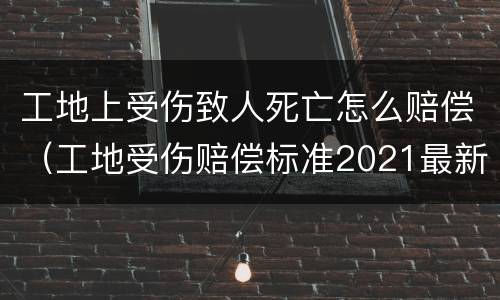 工地上受伤致人死亡怎么赔偿（工地受伤赔偿标准2021最新死亡赔偿标准）