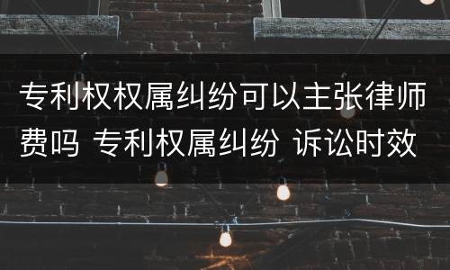 专利权权属纠纷可以主张律师费吗 专利权属纠纷 诉讼时效