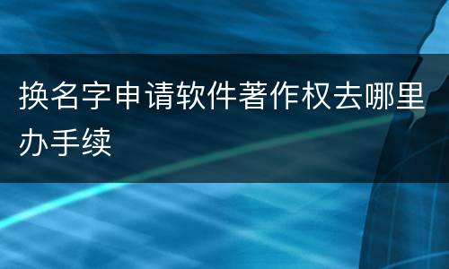 换名字申请软件著作权去哪里办手续