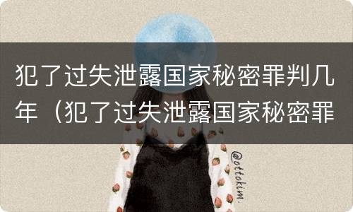 犯了过失泄露国家秘密罪判几年（犯了过失泄露国家秘密罪判几年以上）