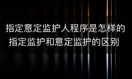 指定意定监护人程序是怎样的 指定监护和意定监护的区别