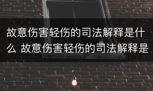 故意伤害轻伤的司法解释是什么 故意伤害轻伤的司法解释是什么