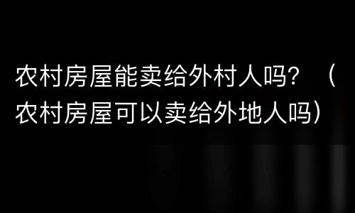 农村房屋能卖给外村人吗？（农村房屋可以卖给外地人吗）