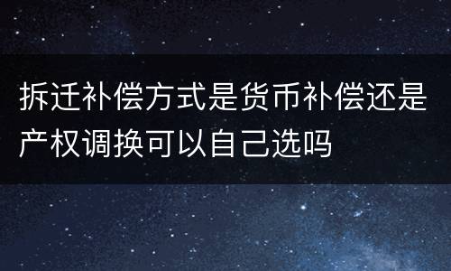 拆迁补偿方式是货币补偿还是产权调换可以自己选吗