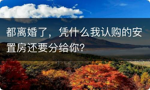 都离婚了，凭什么我认购的安置房还要分给你？