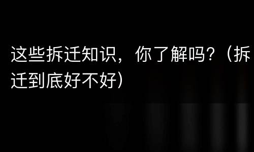 这些拆迁知识，你了解吗?（拆迁到底好不好）