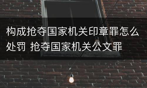构成抢夺国家机关印章罪怎么处罚 抢夺国家机关公文罪