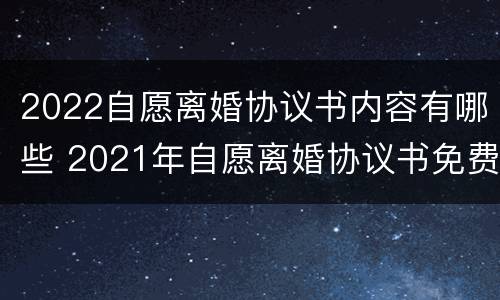 2022自愿离婚协议书内容有哪些 2021年自愿离婚协议书免费范本