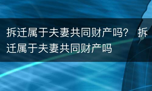 拆迁属于夫妻共同财产吗？ 拆迁属于夫妻共同财产吗