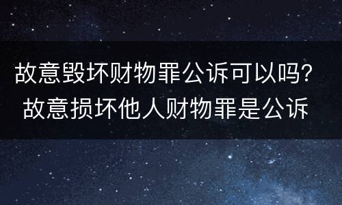 故意毁坏财物罪公诉可以吗？ 故意损坏他人财物罪是公诉