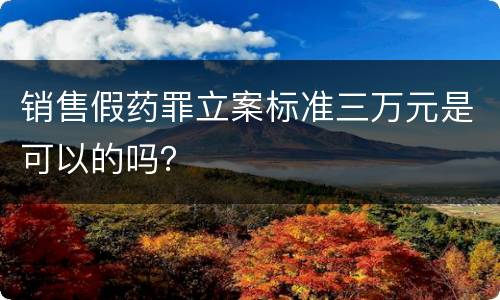 销售假药罪立案标准三万元是可以的吗？
