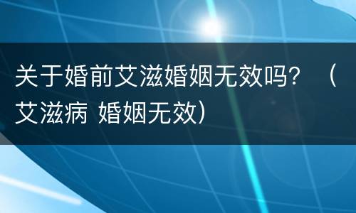关于婚前艾滋婚姻无效吗？（艾滋病 婚姻无效）