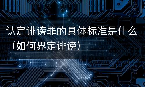 认定诽谤罪的具体标准是什么（如何界定诽谤）
