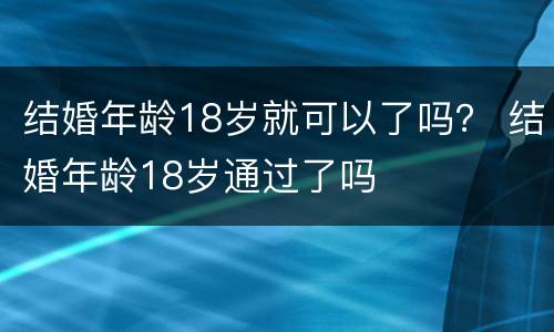 结婚年龄18岁就可以了吗？ 结婚年龄18岁通过了吗