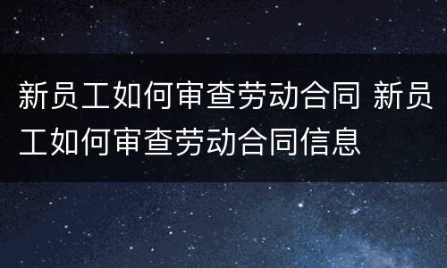 新员工如何审查劳动合同 新员工如何审查劳动合同信息