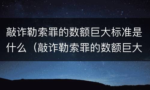 敲诈勒索罪的数额巨大标准是什么（敲诈勒索罪的数额巨大标准是什么意思）