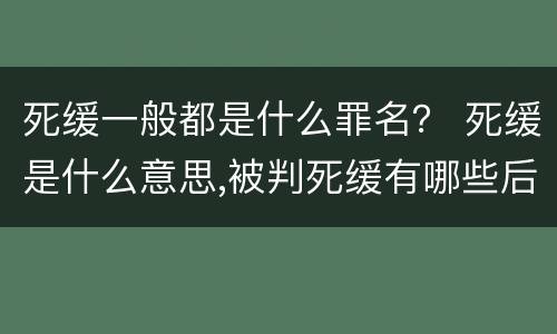 死缓一般都是什么罪名？ 死缓是什么意思,被判死缓有哪些后果?