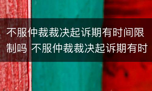 不服仲裁裁决起诉期有时间限制吗 不服仲裁裁决起诉期有时间限制吗为什么