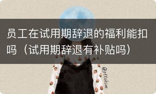 员工在试用期辞退的福利能扣吗（试用期辞退有补贴吗）