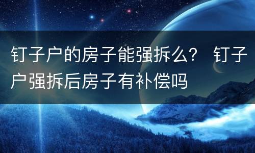 钉子户的房子能强拆么？ 钉子户强拆后房子有补偿吗